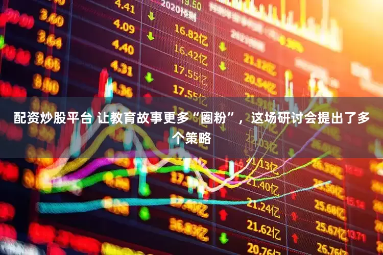 配资炒股平台 让教育故事更多“圈粉”,这场研讨会提出了多个策略
