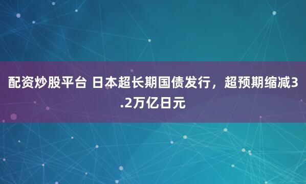 配资炒股平台 日本超长期国债发行，超预期缩减3.2万亿日元