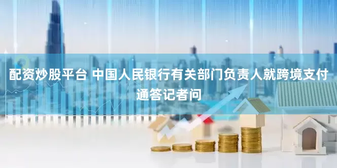 配资炒股平台 中国人民银行有关部门负责人就跨境支付通答记者问