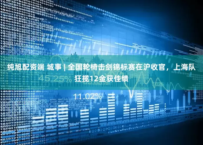 纯旭配资端 城事 | 全国轮椅击剑锦标赛在沪收官，上海队狂揽12金获佳绩