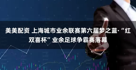 美美配资 上海城市业余联赛第六届梦之蓝·“红双喜杯”业余足球争霸赛落幕