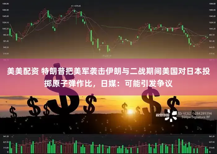 美美配资 特朗普把美军袭击伊朗与二战期间美国对日本投掷原子弹作比，日媒：可能引发争议