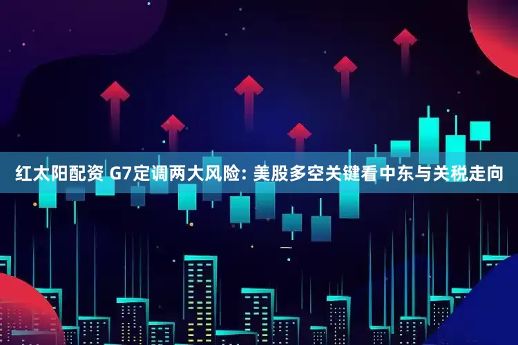 红太阳配资 G7定调两大风险: 美股多空关键看中东与关税走向