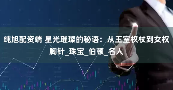 纯旭配资端 星光璀璨的秘语:从王室权杖到女权胸针_珠宝_伯顿_名人