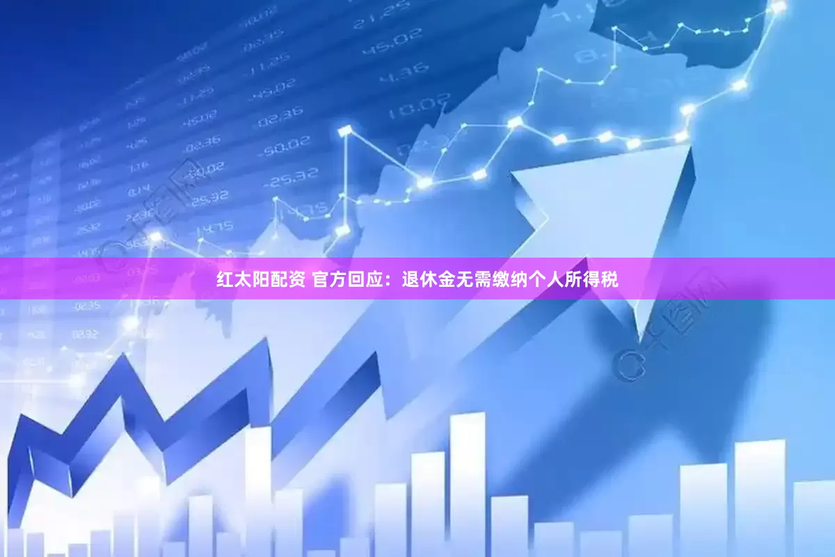 红太阳配资 官方回应：退休金无需缴纳个人所得税