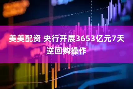 美美配资 央行开展3653亿元7天逆回购操作