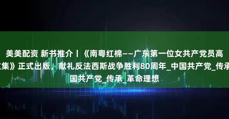 美美配资 新书推介丨《南粤红棉——广东第一位女共产党员高恬波纪念文集》正式出版，献礼反法西斯战争胜利80周年_中国共产党_传承_革命理想