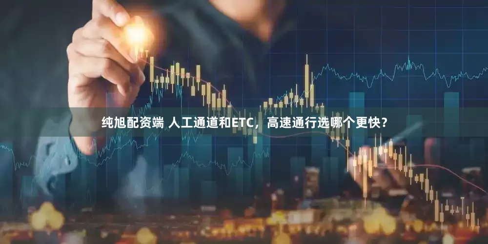 纯旭配资端 人工通道和ETC,高速通行选哪个更快?