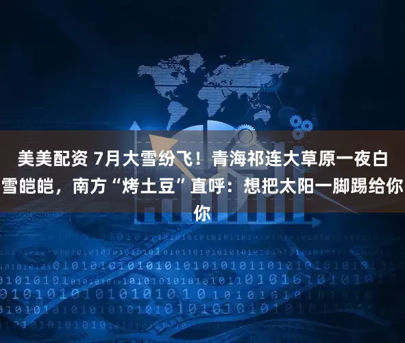 美美配资 7月大雪纷飞!青海祁连大草原一夜白雪皑皑,南方“烤土豆”直呼:想把太阳一脚踢给你