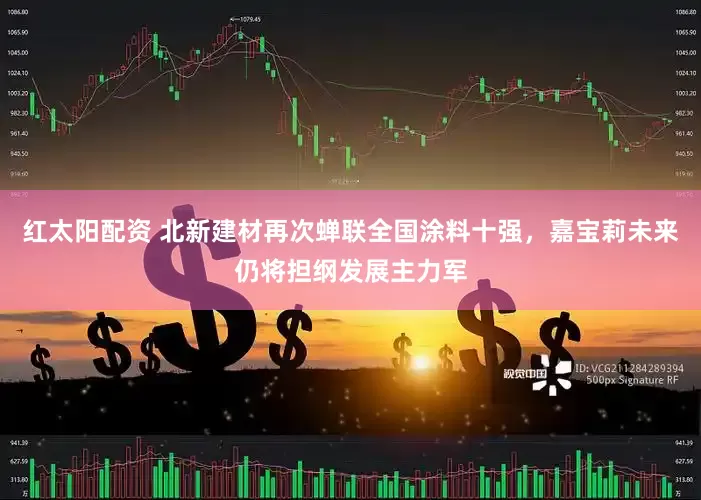 红太阳配资 北新建材再次蝉联全国涂料十强，嘉宝莉未来仍将担纲发展主力军