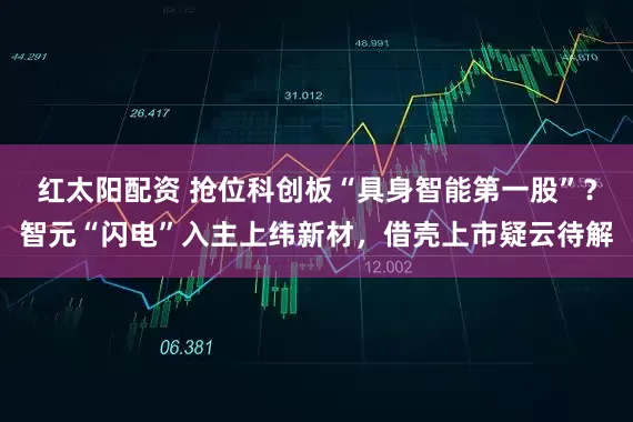 红太阳配资 抢位科创板“具身智能第一股”?智元“闪电”入主上纬新材,借壳上市疑云待解