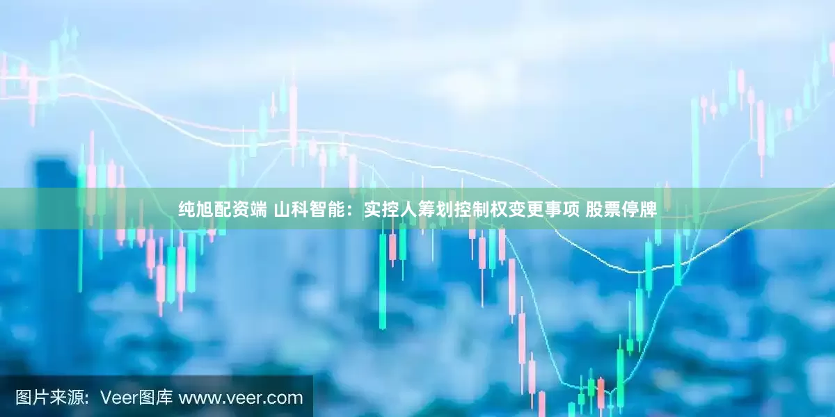 纯旭配资端 山科智能:实控人筹划控制权变更事项 股票停牌