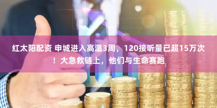 红太阳配资 申城进入高温3周,120接听量已超15万次!大急救链上,他们与生命赛跑