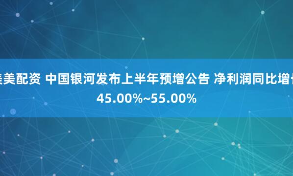 美美配资 中国银河发布上半年预增公告 净利润同比增长45.00%~55.00%