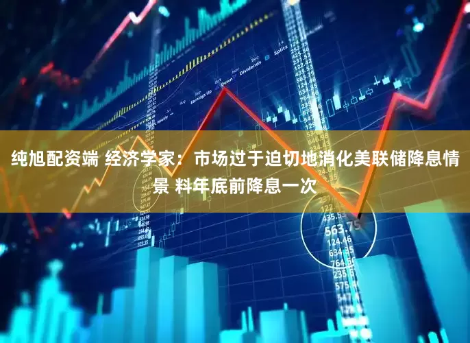 纯旭配资端 经济学家：市场过于迫切地消化美联储降息情景 料年底前降息一次