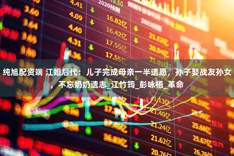 纯旭配资端 江姐后代：儿子完成母亲一半遗愿，孙子娶战友孙女，不忘奶奶遗志_江竹筠_彭咏梧_革命