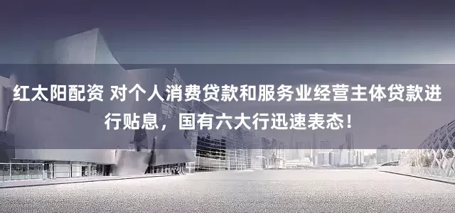 红太阳配资 对个人消费贷款和服务业经营主体贷款进行贴息，国有六大行迅速表态！