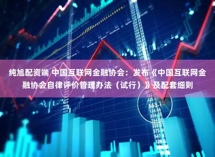 纯旭配资端 中国互联网金融协会:发布《中国互联网金融协会自律评价管理办法(试行)》及配套细则