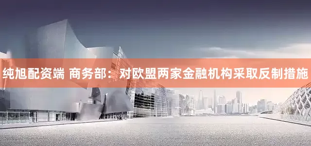 纯旭配资端 商务部：对欧盟两家金融机构采取反制措施