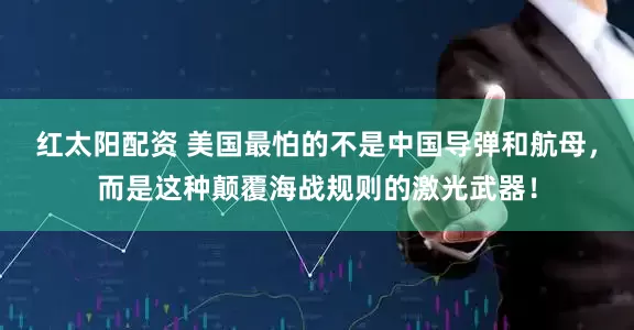 红太阳配资 美国最怕的不是中国导弹和航母,而是这种颠覆海战规则的激光武器!